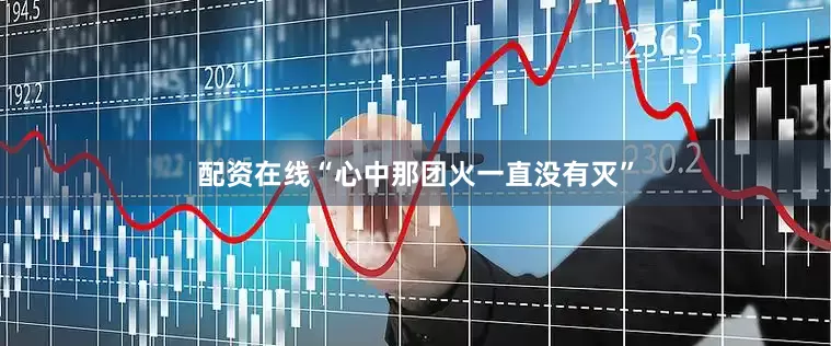 配资在线“心中那团火一直没有灭”