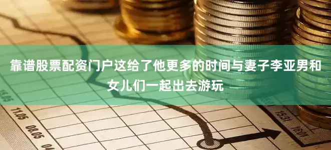 靠谱股票配资门户这给了他更多的时间与妻子李亚男和女儿们一起出去游玩