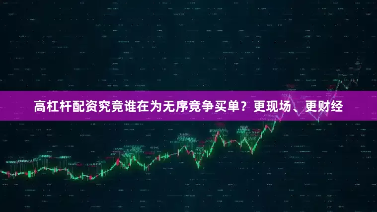 高杠杆配资究竟谁在为无序竞争买单？更现场、更财经