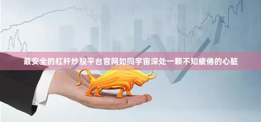 最安全的杠杆炒股平台官网如同宇宙深处一颗不知疲倦的心脏