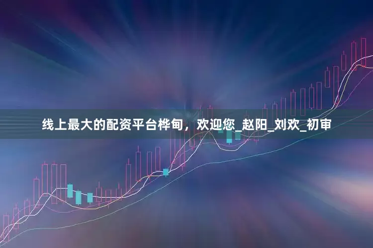 线上最大的配资平台桦甸，欢迎您_赵阳_刘欢_初审