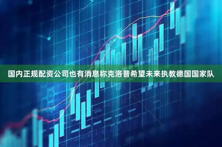 国内正规配资公司也有消息称克洛普希望未来执教德国国家队
