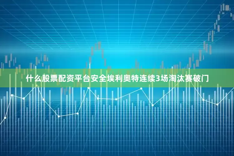 什么股票配资平台安全埃利奥特连续3场淘汰赛破门