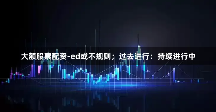 大额股票配资-ed或不规则；过去进行：持续进行中
