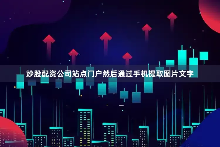 炒股配资公司站点门户然后通过手机提取图片文字