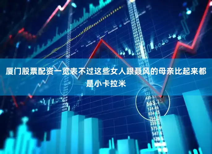 厦门股票配资一览表不过这些女人跟聂风的母亲比起来都是小卡拉米