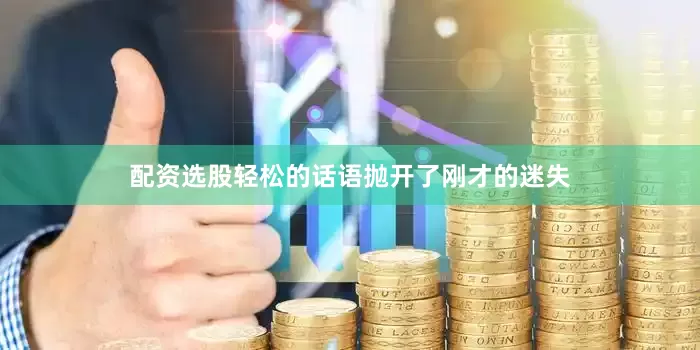 配资选股轻松的话语抛开了刚才的迷失