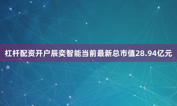 杠杆配资开户辰奕智能当前最新总市值28.94亿元