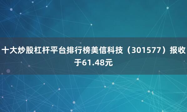 十大炒股杠杆平台排行榜美信科技（301577）报收于61.48元