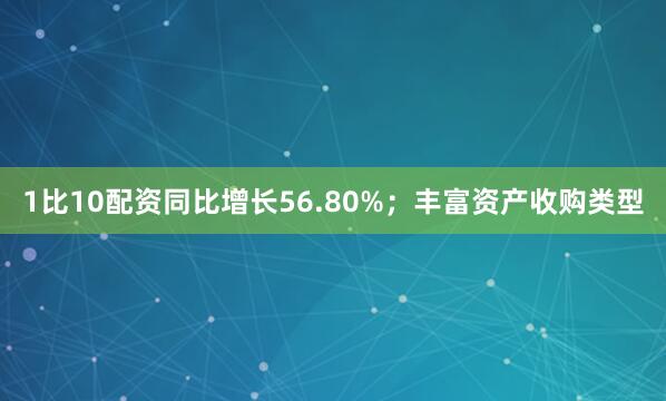 1比10配资同比增长56.80%；丰富资产收购类型