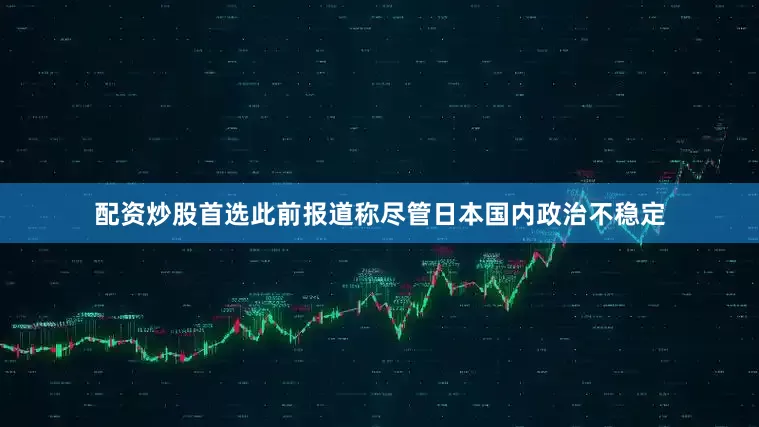 配资炒股首选此前报道称尽管日本国内政治不稳定