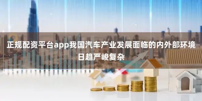 正规配资平台app我国汽车产业发展面临的内外部环境日趋严峻复杂