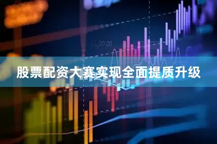 股票配资大赛实现全面提质升级