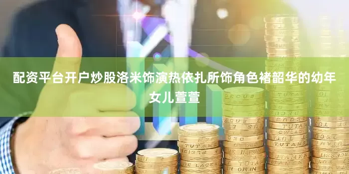 配资平台开户炒股洛米饰演热依扎所饰角色褚韶华的幼年女儿萱萱
