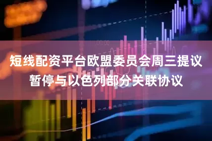 短线配资平台欧盟委员会周三提议暂停与以色列部分关联协议